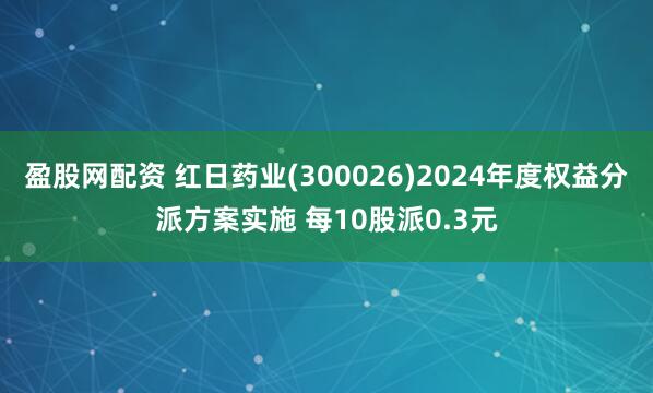 盈股网配资 红日药业(300026)2024年度权益分派方案实施 每10股派0.3元