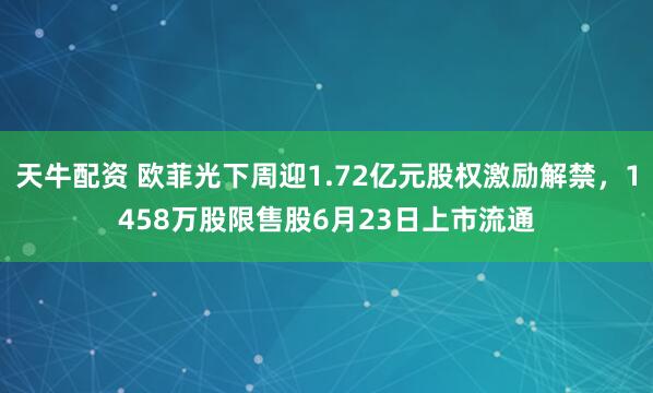 天牛配资 欧菲光下周迎1.72亿元股权激励解禁，1458万股限售股6月23日上市流通