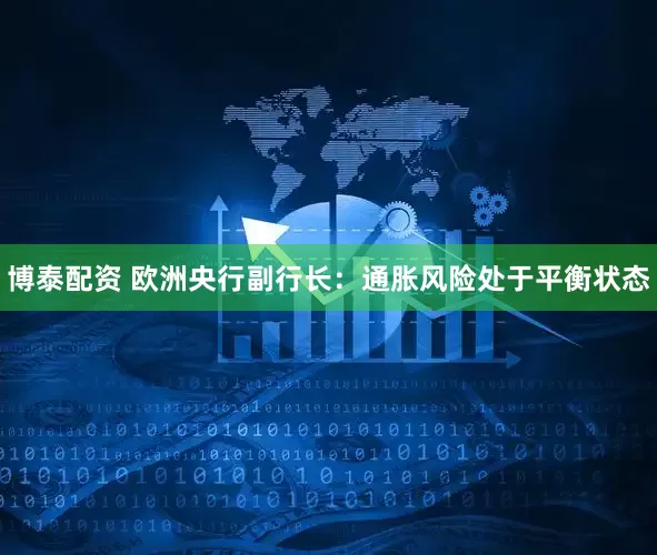 博泰配资 欧洲央行副行长：通胀风险处于平衡状态