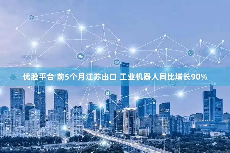 优股平台 前5个月江苏出口 工业机器人同比增长90%