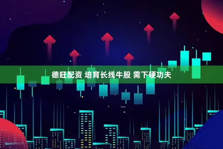 德旺配资 培育长线牛股 需下硬功夫