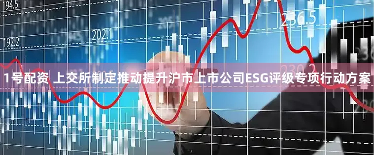 1号配资 上交所制定推动提升沪市上市公司ESG评级专项行动方案