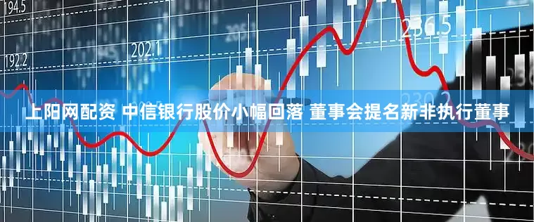 上阳网配资 中信银行股价小幅回落 董事会提名新非执行董事