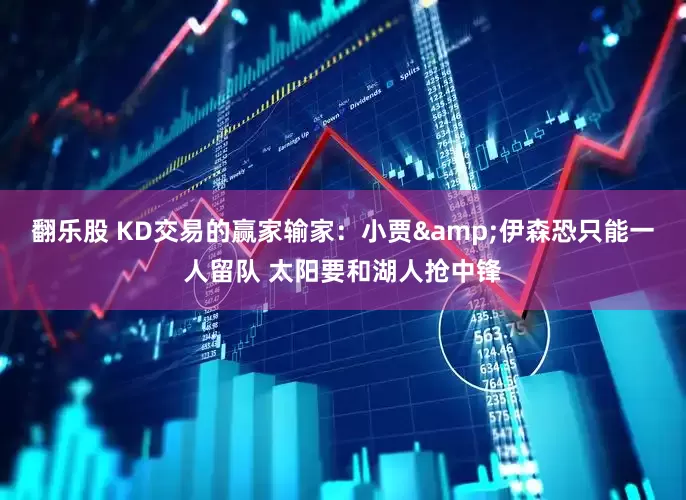 翻乐股 KD交易的赢家输家：小贾&伊森恐只能一人留队 太阳要和湖人抢中锋