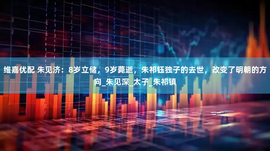 维嘉优配 朱见济：8岁立储，9岁薨逝，朱祁钰独子的去世，改变了明朝的方向_朱见深_太子_朱祁镇