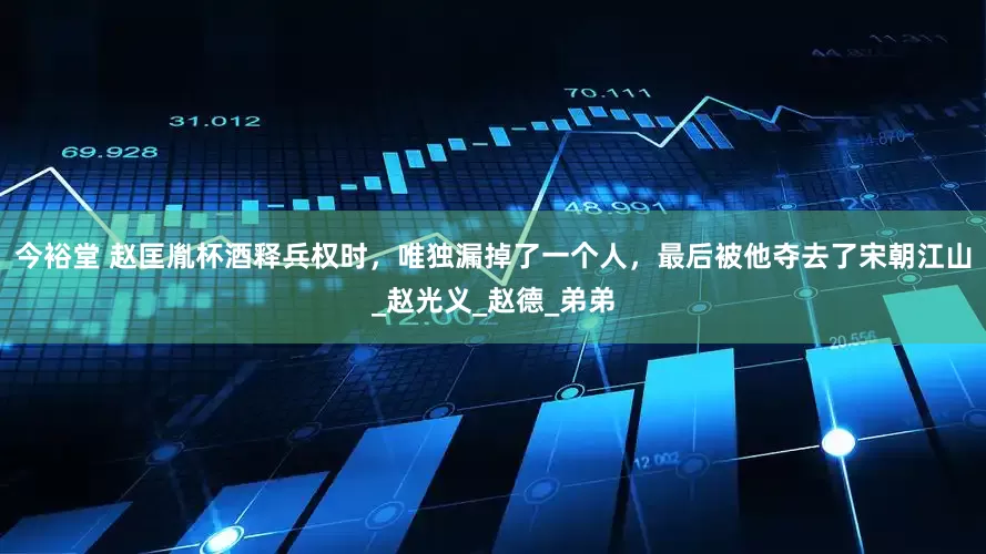 今裕堂 赵匡胤杯酒释兵权时，唯独漏掉了一个人，最后被他夺去了宋朝江山_赵光义_赵德_弟弟