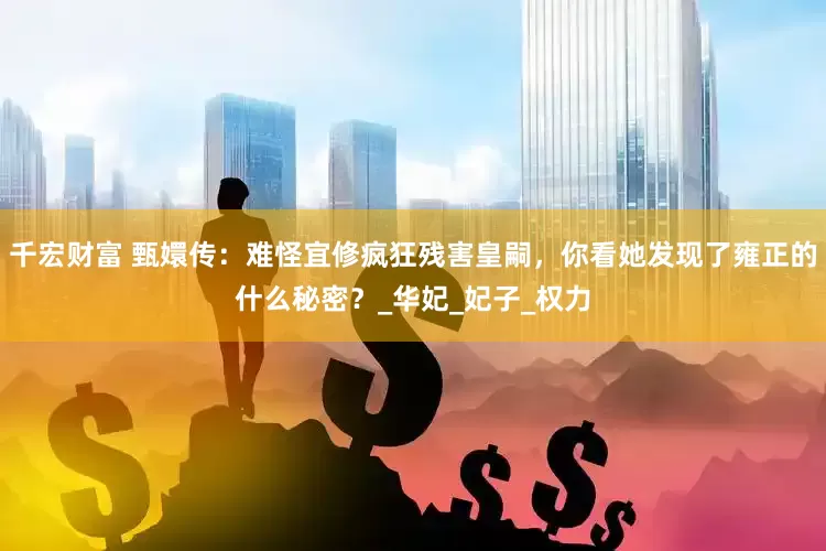 千宏财富 甄嬛传：难怪宜修疯狂残害皇嗣，你看她发现了雍正的什么秘密？_华妃_妃子_权力