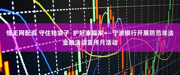恒正网配资 守住钱袋子  护好幸福家——宁波银行开展防范非法金融活动宣传月活动