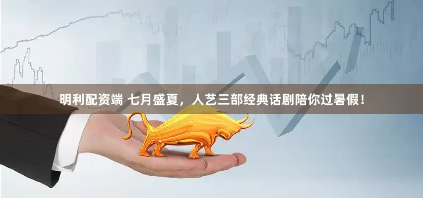 明利配资端 七月盛夏，人艺三部经典话剧陪你过暑假！