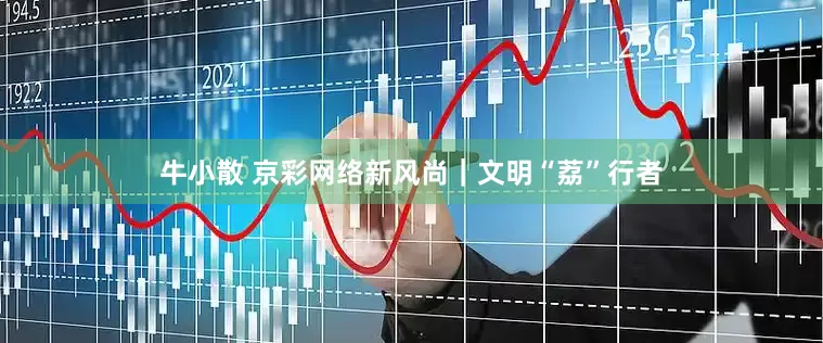 牛小散 京彩网络新风尚｜文明“荔”行者