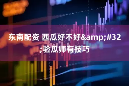 东南配资 西瓜好不好&#32;验瓜师有技巧