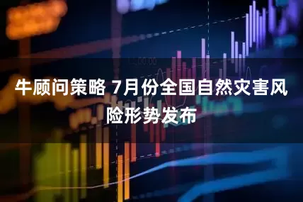 牛顾问策略 7月份全国自然灾害风险形势发布