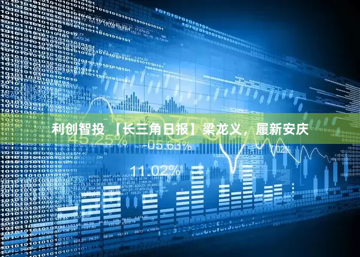 利创智投 【长三角日报】梁龙义，履新安庆