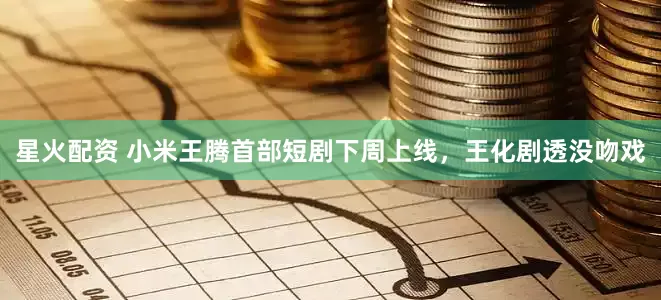 星火配资 小米王腾首部短剧下周上线，王化剧透没吻戏