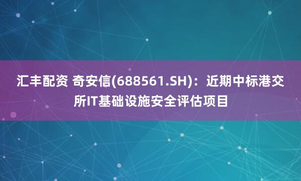 汇丰配资 奇安信(688561.SH)：近期中标港交所IT基础设施安全评估项目
