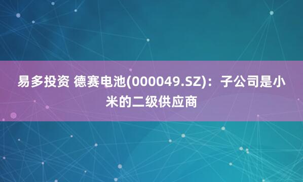 易多投资 德赛电池(000049.SZ)：子公司是小米的二级供应商