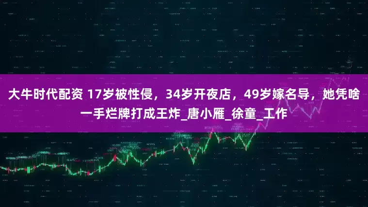 大牛时代配资 17岁被性侵，34岁开夜店，49岁嫁名导，她凭啥一手烂牌打成王炸_唐小雁_徐童_工作