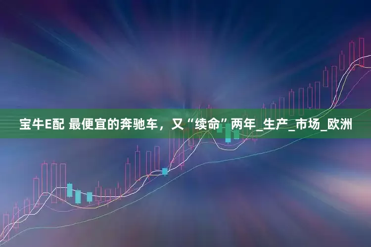 宝牛E配 最便宜的奔驰车，又“续命”两年_生产_市场_欧洲
