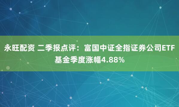 永旺配资 二季报点评：富国中证全指证券公司ETF基金季度涨幅4.88%