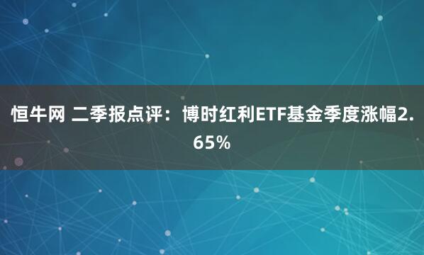 恒牛网 二季报点评：博时红利ETF基金季度涨幅2.65%