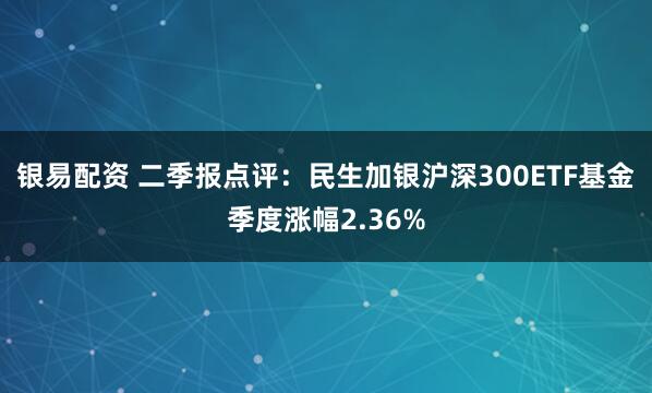 银易配资 二季报点评：民生加银沪深300ETF基金季度涨幅2.36%