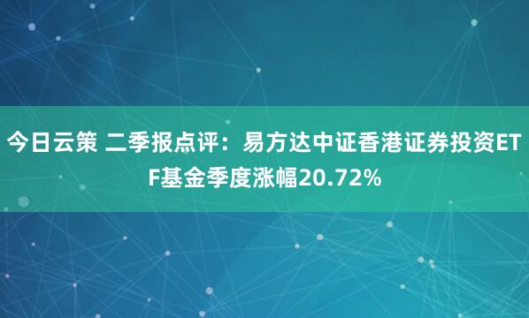 今日云策 二季报点评：易方达中证香港证券投资ETF基金季度涨幅20.72%