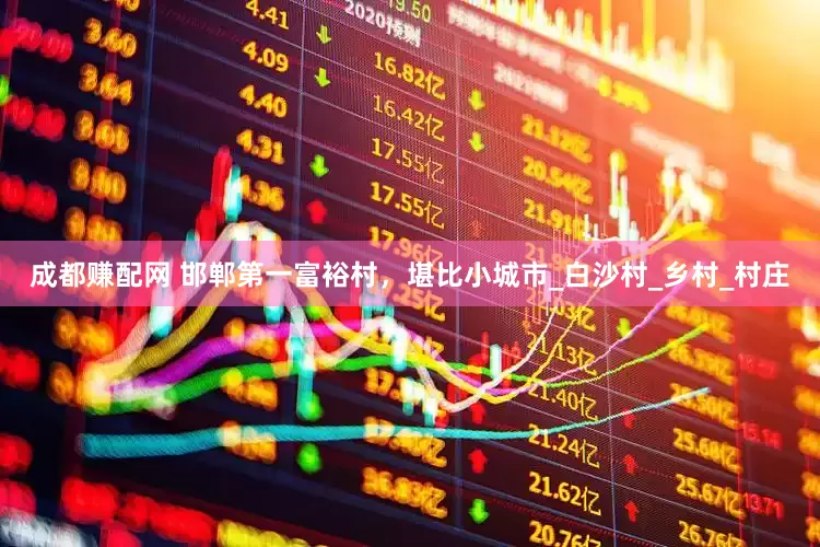 成都赚配网 邯郸第一富裕村，堪比小城市_白沙村_乡村_村庄