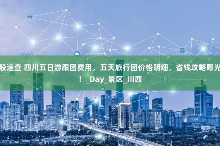 股速查 四川五日游跟团费用，五天旅行团价格明细，省钱攻略曝光！_Day_景区_川西
