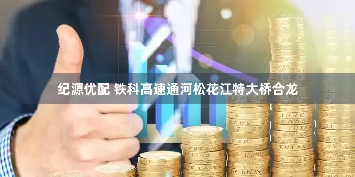 纪源优配 铁科高速通河松花江特大桥合龙
