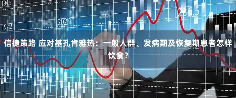 信捷策路 应对基孔肯雅热：一般人群、发病期及恢复期患者怎样饮食？