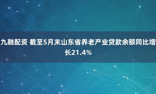 九融配资 截至5月末山东省养老产业贷款余额同比增长21.4%