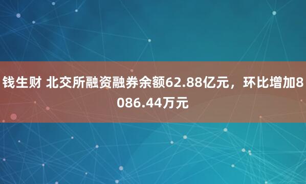 钱生财 北交所融资融券余额62.88亿元，环比增加8086.44万元