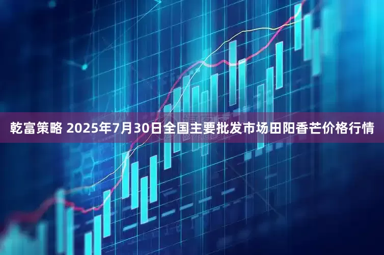 乾富策略 2025年7月30日全国主要批发市场田阳香芒价格行情