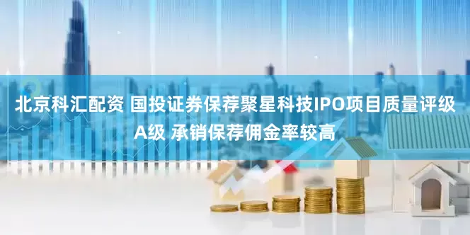 北京科汇配资 国投证券保荐聚星科技IPO项目质量评级A级 承销保荐佣金率较高