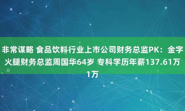 非常谋略 食品饮料行业上市公司财务总监PK：金字火腿财务总监周国华64岁 专科学历年薪137.61万