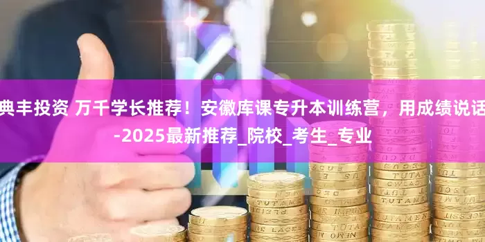 典丰投资 万千学长推荐！安徽库课专升本训练营，用成绩说话-2025最新推荐_院校_考生_专业