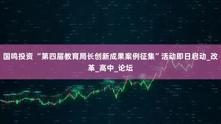国鸣投资 “第四届教育局长创新成果案例征集”活动即日启动_改革_高中_论坛