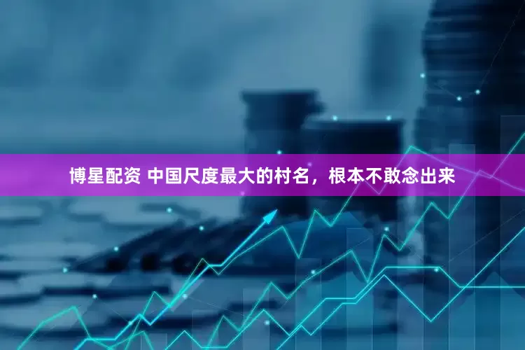 博星配资 中国尺度最大的村名，根本不敢念出来