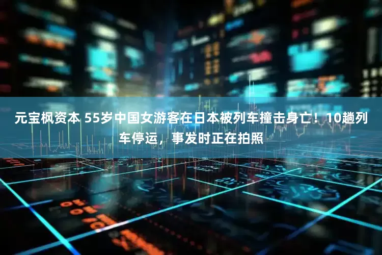 元宝枫资本 55岁中国女游客在日本被列车撞击身亡！10趟列车停运，事发时正在拍照