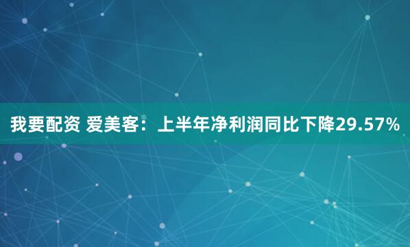 我要配资 爱美客：上半年净利润同比下降29.57%