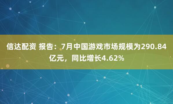 信达配资 报告：7月中国游戏市场规模为290.84亿元，同比增长4.62%