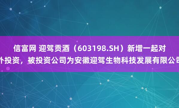 信富网 迎驾贡酒（603198.SH）新增一起对外投资，被投资公司为安徽迎驾生物科技发展有限公司