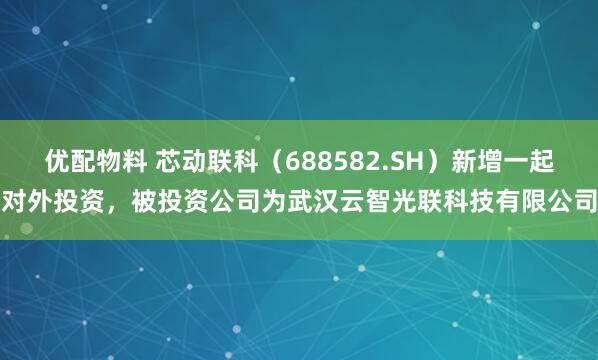 优配物料 芯动联科（688582.SH）新增一起对外投资，被投资公司为武汉云智光联科技有限公司