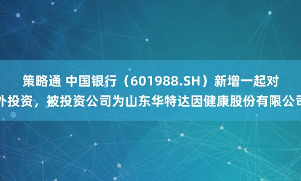 策略通 中国银行（601988.SH）新增一起对外投资，被投资公司为山东华特达因健康股份有限公司