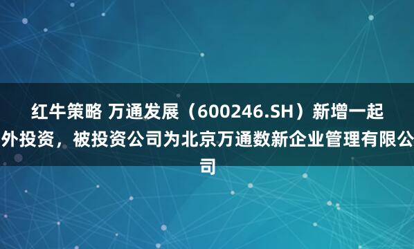 红牛策略 万通发展（600246.SH）新增一起对外投资，被投资公司为北京万通数新企业管理有限公司