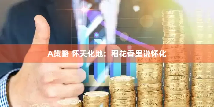 A策略 怀天化地：稻花香里说怀化