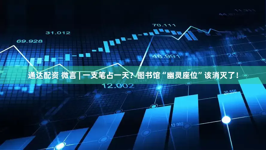 通达配资 微言 | 一支笔占一天？图书馆“幽灵座位”该消灭了！
