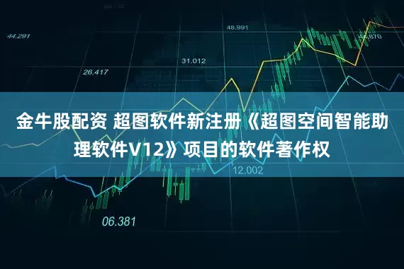 金牛股配资 超图软件新注册《超图空间智能助理软件V12》项目的软件著作权