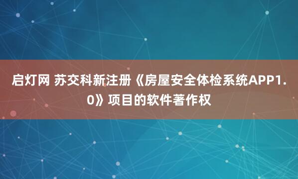 启灯网 苏交科新注册《房屋安全体检系统APP1.0》项目的软件著作权