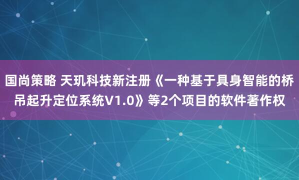 国尚策略 天玑科技新注册《一种基于具身智能的桥吊起升定位系统V1.0》等2个项目的软件著作权